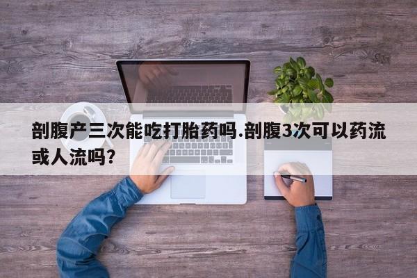 打胎药/流产药专卖微信剖腹产三次能吃打胎药吗.剖腹3次可以药流或人流吗？