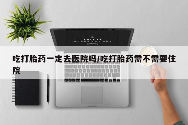 打胎药/流产药专卖微信吃打胎药一定去医院吗/吃打胎药需不需要住院