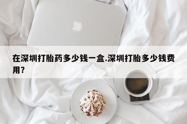 打胎药/流产药专卖微信在深圳打胎药多少钱一盒.深圳打胎多少钱费用？