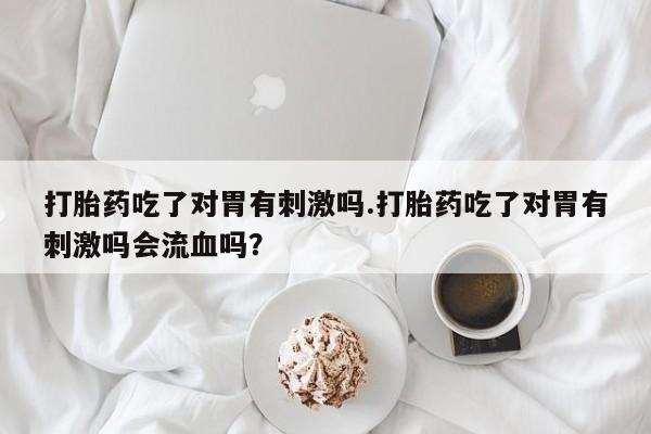 打胎药/流产药专卖微信打胎药吃了对胃有刺激吗.打胎药吃了对胃有刺激吗会流血吗？