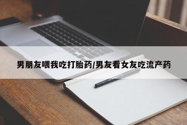 打胎药/流产药专卖微信男朋友喂我吃打胎药/男友看女友吃流产药
