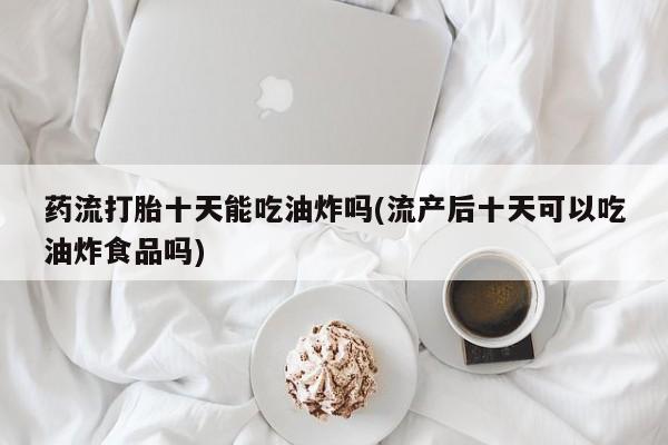打胎药/流产药专卖微信药流打胎十天能吃油炸吗(流产后十天可以吃油炸食品吗)