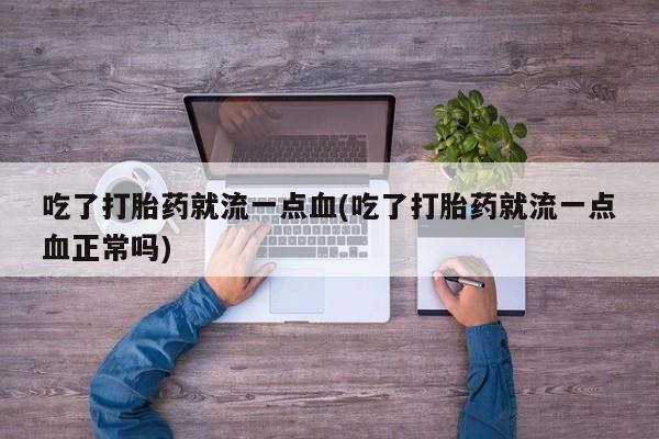 打胎药/流产药专卖微信吃了打胎药就流一点血(吃了打胎药就流一点血正常吗)