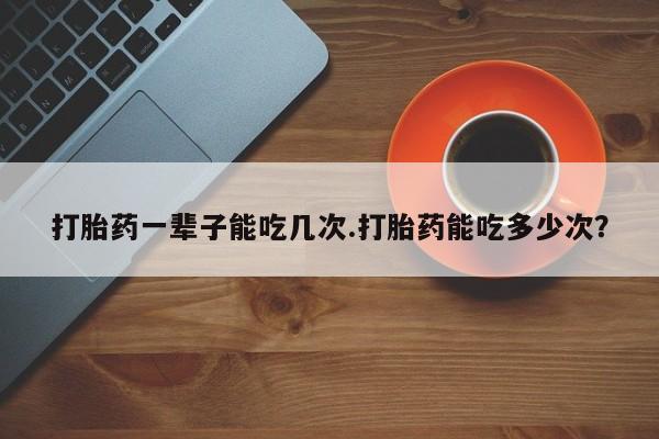 打胎药/流产药专卖微信打胎药一辈子能吃几次.打胎药能吃多少次？