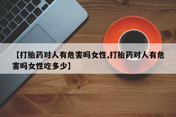 打胎药/流产药专卖微信【打胎药对人有危害吗女性,打胎药对人有危害吗女性吃多少】