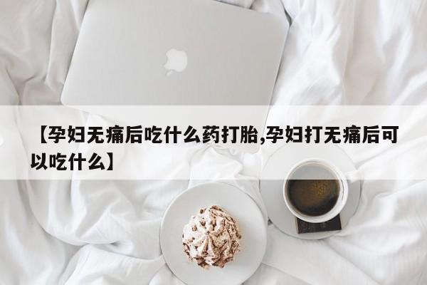 打胎药/流产药专卖微信【孕妇无痛后吃什么药打胎,孕妇打无痛后可以吃什么】