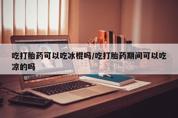 打胎药/流产药专卖微信吃打胎药可以吃冰棍吗/吃打胎药期间可以吃凉的吗