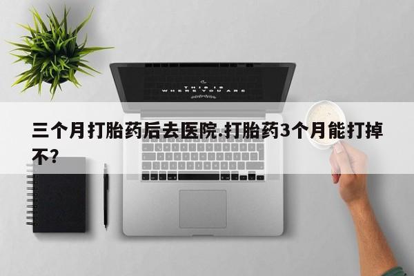 打胎药/流产药专卖微信三个月打胎药后去医院.打胎药3个月能打掉不？