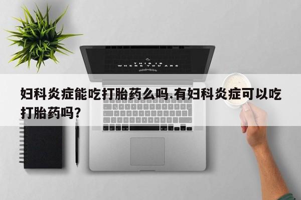 打胎药/流产药专卖微信妇科炎症能吃打胎药么吗.有妇科炎症可以吃打胎药吗？