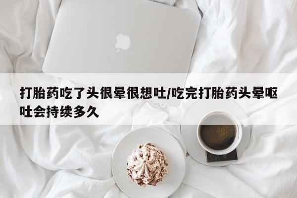 打胎药/流产药专卖微信打胎药吃了头很晕很想吐/吃完打胎药头晕呕吐会持续多久