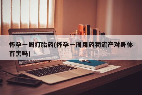 打胎药/流产药专卖微信怀孕一周打胎药(怀孕一周用药物流产对身体有害吗)