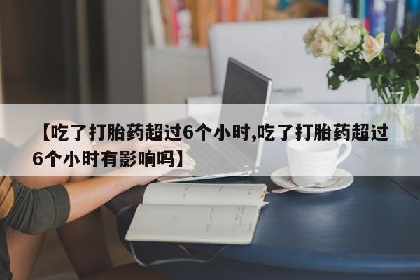 打胎药/流产药专卖微信【吃了打胎药超过6个小时,吃了打胎药超过6个小时有影响吗】