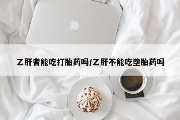 打胎药/流产药专卖微信乙肝者能吃打胎药吗/乙肝不能吃堕胎药吗