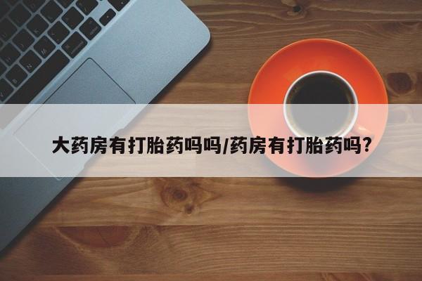 打胎药/流产药专卖微信大药房有打胎药吗吗/药房有打胎药吗?