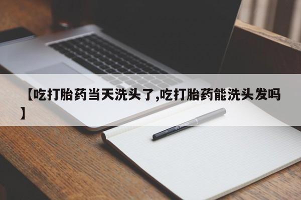 打胎药/流产药专卖微信【吃打胎药当天洗头了,吃打胎药能洗头发吗】