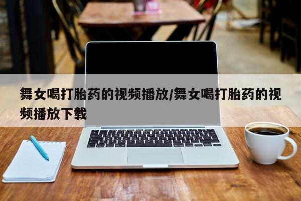打胎药/流产药专卖微信舞女喝打胎药的视频播放/舞女喝打胎药的视频播放下载