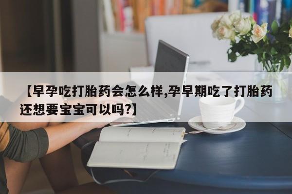 打胎药/流产药专卖微信【早孕吃打胎药会怎么样,孕早期吃了打胎药还想要宝宝可以吗?】