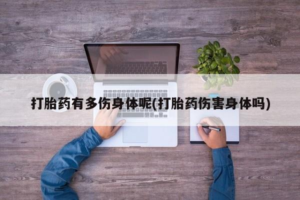 打胎药/流产药专卖微信打胎药有多伤身体呢(打胎药伤害身体吗)