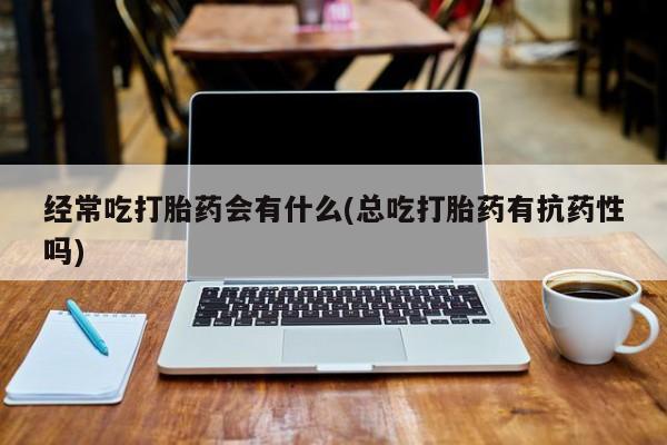 打胎药/流产药专卖微信经常吃打胎药会有什么(总吃打胎药有抗药性吗)