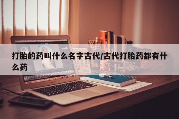 打胎药/流产药专卖微信打胎的药叫什么名字古代/古代打胎药都有什么药