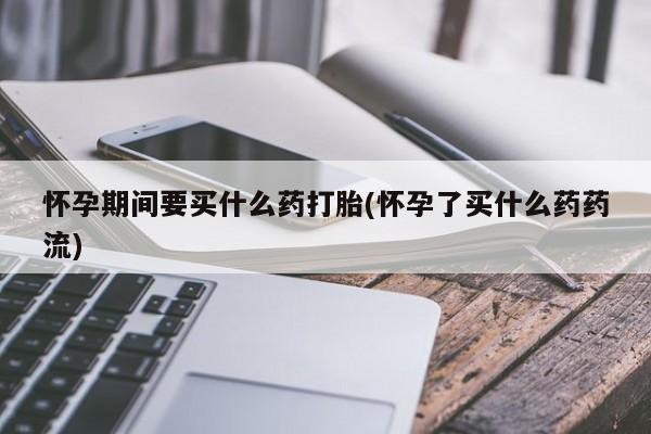 打胎药/流产药专卖微信怀孕期间要买什么药打胎(怀孕了买什么药药流)