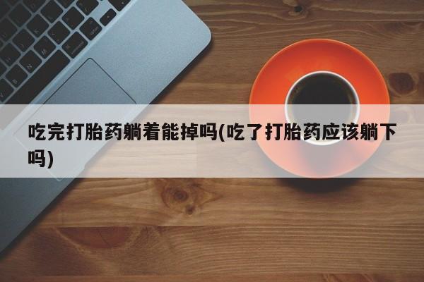 打胎药/流产药专卖微信吃完打胎药躺着能掉吗(吃了打胎药应该躺下吗)