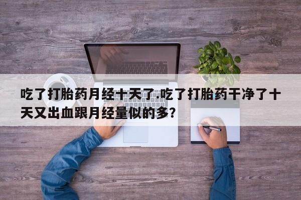 打胎药/流产药专卖微信吃了打胎药月经十天了.吃了打胎药干净了十天又出血跟月经量似的多？
