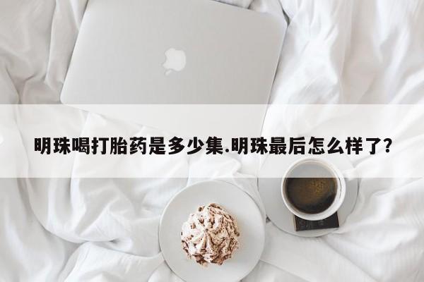 打胎药/流产药专卖微信明珠喝打胎药是多少集.明珠最后怎么样了？