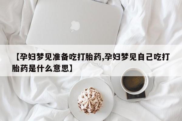 打胎药/流产药专卖微信【孕妇梦见准备吃打胎药,孕妇梦见自己吃打胎药是什么意思】