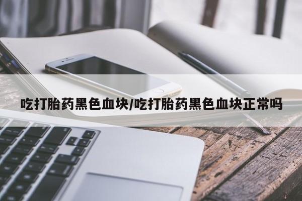 打胎药/流产药专卖微信吃打胎药黑色血块/吃打胎药黑色血块正常吗