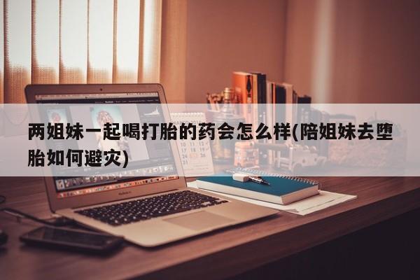 打胎药/流产药专卖微信两姐妹一起喝打胎的药会怎么样(陪姐妹去堕胎如何避灾)