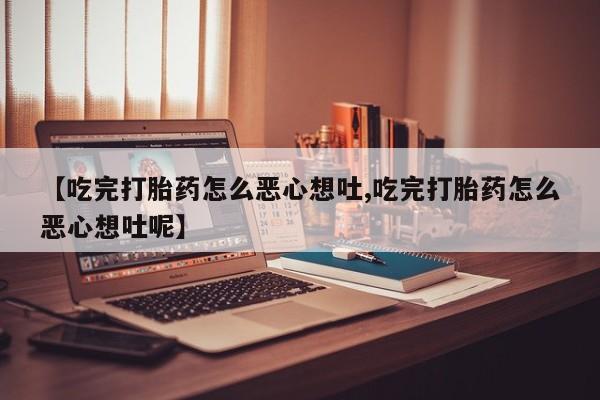 打胎药/流产药专卖微信【吃完打胎药怎么恶心想吐,吃完打胎药怎么恶心想吐呢】
