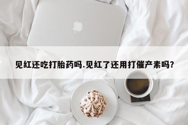 打胎药/流产药专卖微信见红还吃打胎药吗.见红了还用打催产素吗？