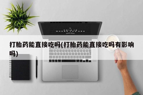 打胎药/流产药专卖微信打胎药能直接吃吗(打胎药能直接吃吗有影响吗)