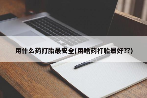 打胎药/流产药专卖微信用什么药打胎最安全(用啥药打胎最好??)