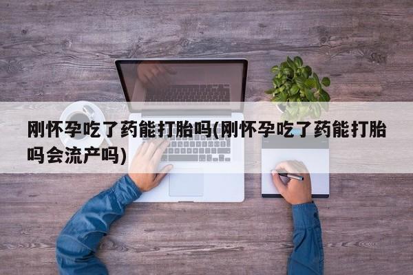 打胎药/流产药专卖微信刚怀孕吃了药能打胎吗(刚怀孕吃了药能打胎吗会流产吗)