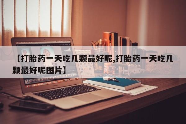 打胎药/流产药专卖微信【打胎药一天吃几颗最好呢,打胎药一天吃几颗最好呢图片】