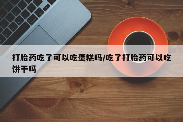 打胎药/流产药专卖微信打胎药吃了可以吃蛋糕吗/吃了打胎药可以吃饼干吗