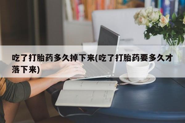 打胎药/流产药专卖微信吃了打胎药多久掉下来(吃了打胎药要多久才落下来)