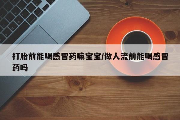 打胎药/流产药专卖微信打胎前能喝感冒药嘛宝宝/做人流前能喝感冒药吗