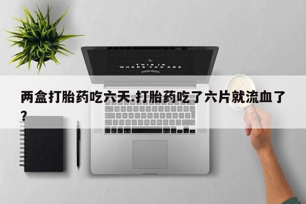 打胎药/流产药专卖微信两盒打胎药吃六天.打胎药吃了六片就流血了？