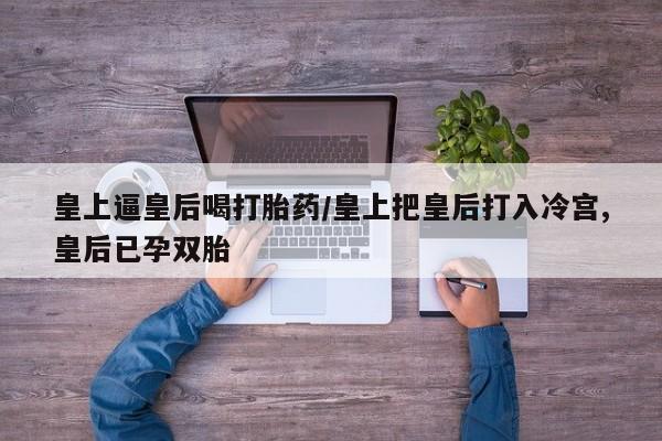 打胎药/流产药专卖微信皇上逼皇后喝打胎药/皇上把皇后打入冷宫,皇后已孕双胎