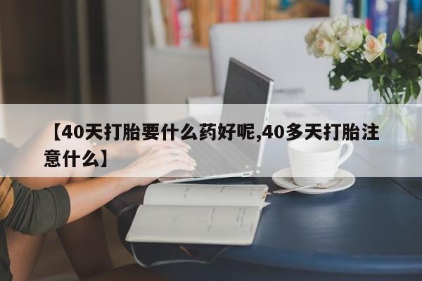 打胎药/流产药专卖微信【40天打胎要什么药好呢,40多天打胎注意什么】