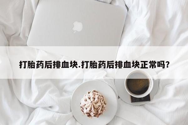打胎药/流产药专卖微信打胎药后排血块.打胎药后排血块正常吗？