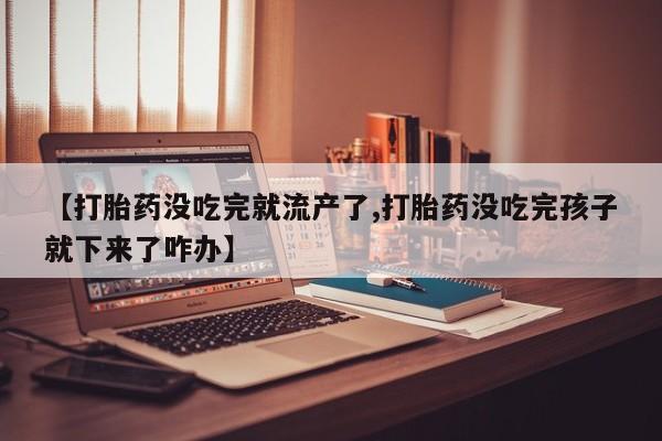 打胎药/流产药专卖微信【打胎药没吃完就流产了,打胎药没吃完孩子就下来了咋办】