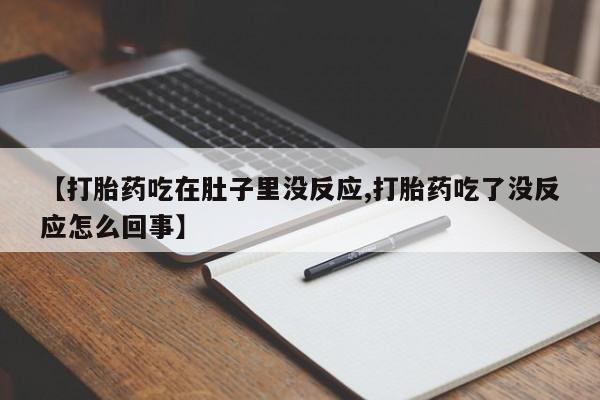 打胎药/流产药专卖微信【打胎药吃在肚子里没反应,打胎药吃了没反应怎么回事】