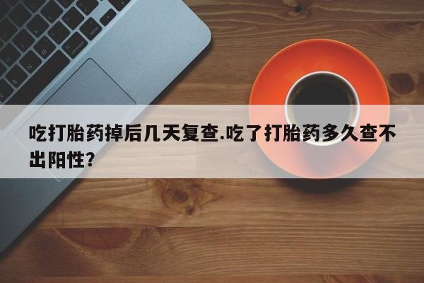 打胎药/流产药专卖微信吃打胎药掉后几天复查.吃了打胎药多久查不出阳性？