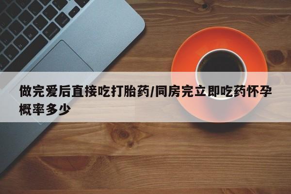 打胎药/流产药专卖微信做完爱后直接吃打胎药/同房完立即吃药怀孕概率多少