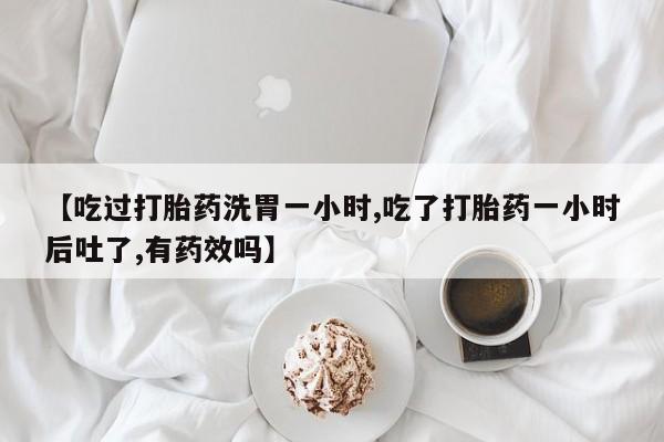 打胎药/流产药专卖微信【吃过打胎药洗胃一小时,吃了打胎药一小时后吐了,有药效吗】