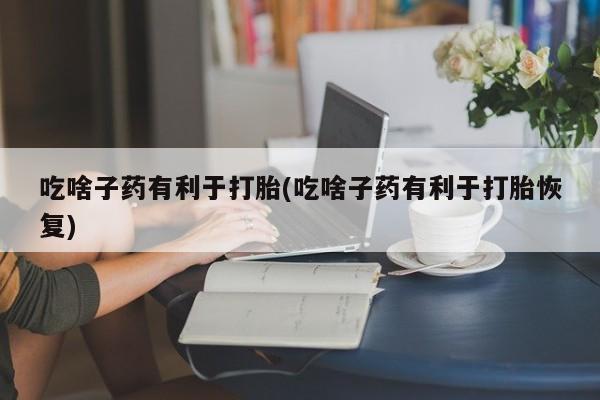 打胎药/流产药专卖微信吃啥子药有利于打胎(吃啥子药有利于打胎恢复)